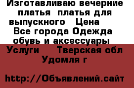 Изготавливаю вечерние платья, платья для выпускного › Цена ­ 1 - Все города Одежда, обувь и аксессуары » Услуги   . Тверская обл.,Удомля г.